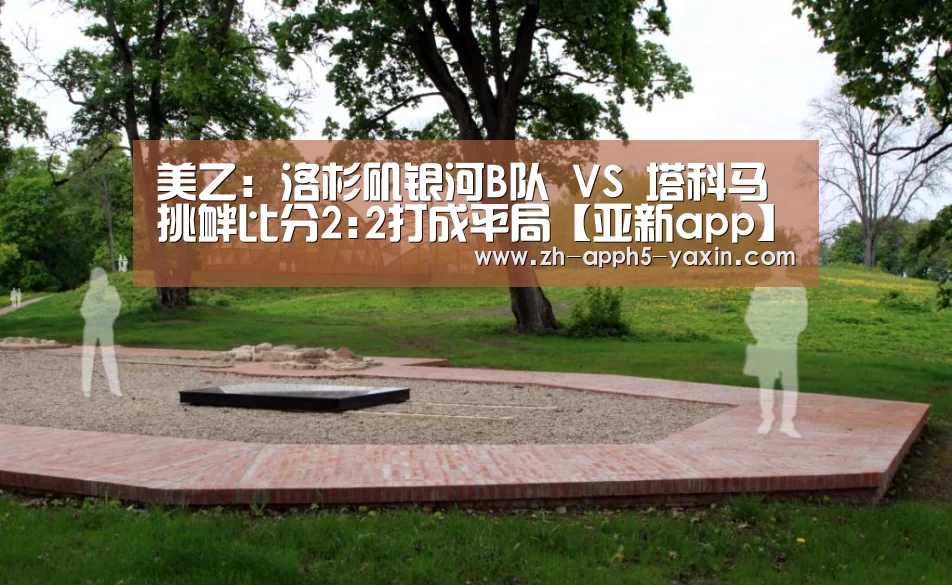 美乙: 洛杉矶银河B队 VS 塔科马挑衅比分2:2打成平局【亚新app】(图4) 亚新体育