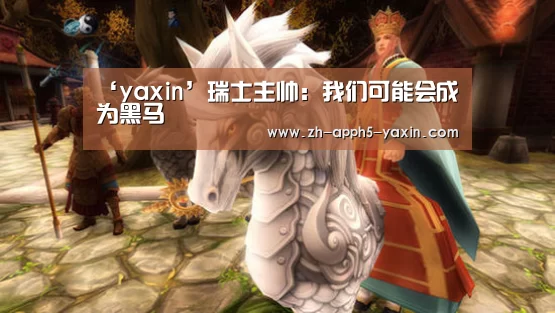 ‘yaxin’瑞士主帅:我们可能会成为黑马(图2) 亚新网站